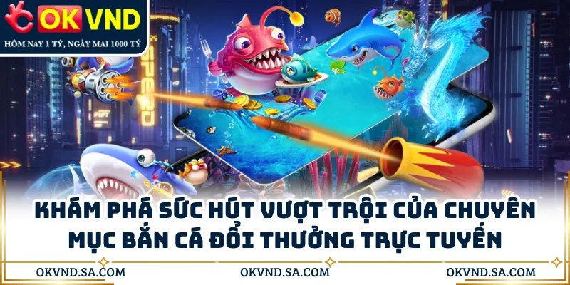 Khám phá sức hút vượt trội của chuyên mục bắn cá đổi thưởng trực tuyến
